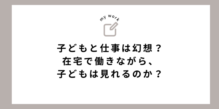 子どもと仕事は幻想！在宅で働きながら、子どもは見れるのか？